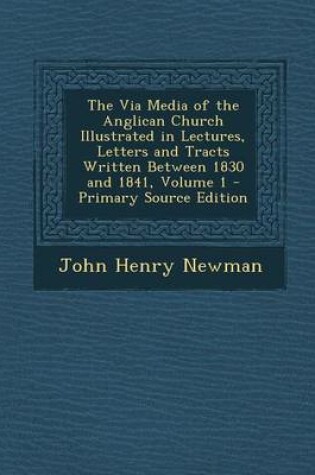 Cover of The Via Media of the Anglican Church Illustrated in Lectures, Letters and Tracts Written Between 1830 and 1841, Volume 1 - Primary Source Edition