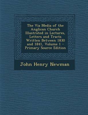 Book cover for The Via Media of the Anglican Church Illustrated in Lectures, Letters and Tracts Written Between 1830 and 1841, Volume 1 - Primary Source Edition