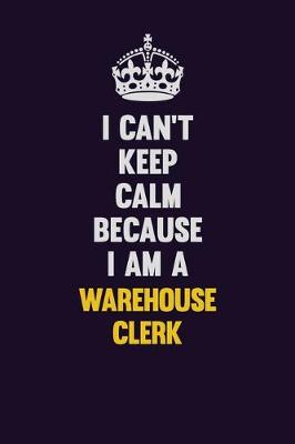 Book cover for I Can't Keep Calm Because I Am A Warehouse Clerk