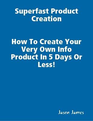 Book cover for Superfast  Product Creation, Create Your Own Info Product In 5 Days or Less !