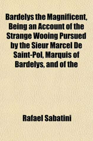 Cover of Bardelys the Magnificent, Being an Account of the Strange Wooing Pursued by the Sieur Marcel de Saint-Pol, Marquis of Bardelys, and of the