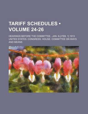 Book cover for Tariff Schedules (Volume 24-26); Hearings Before the Committeejan. 6-[-Feb. 1] 1913