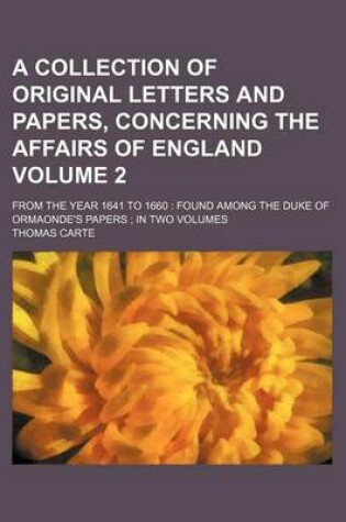 Cover of A Collection of Original Letters and Papers, Concerning the Affairs of England Volume 2; From the Year 1641 to 1660 Found Among the Duke of Ormaonde's Papers in Two Volumes