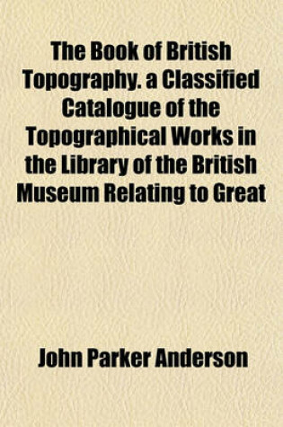 Cover of The Book of British Topography. a Classified Catalogue of the Topographical Works in the Library of the British Museum Relating to Great