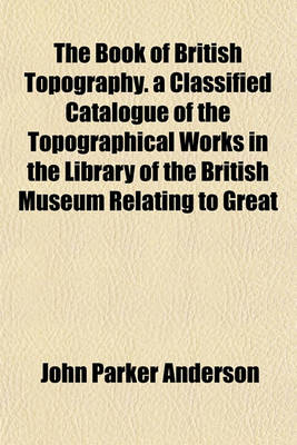 Book cover for The Book of British Topography. a Classified Catalogue of the Topographical Works in the Library of the British Museum Relating to Great