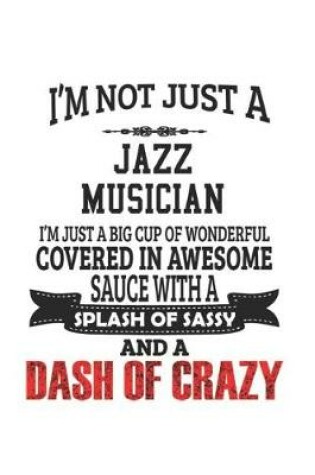 Cover of I'm Not Just A Jazz Musician I'm Just A Big Cup Of Wonderful Covered In Awesome Sauce With A Splash Of Sassy And A Dash Of Crazy