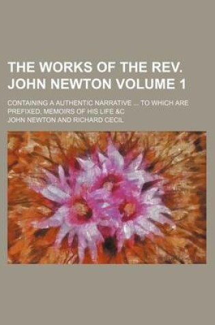 Cover of The Works of the REV. John Newton Volume 1; Containing a Authentic Narrative to Which Are Prefixed, Memoirs of His Life &C