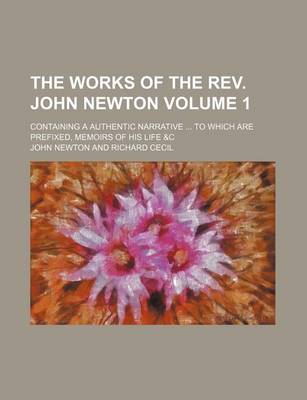 Book cover for The Works of the REV. John Newton Volume 1; Containing a Authentic Narrative to Which Are Prefixed, Memoirs of His Life &C