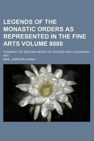Cover of Legends of the Monastic Orders as Represented in the Fine Arts Volume 8080; Forming the Second Series of Sacred and Legendary Art