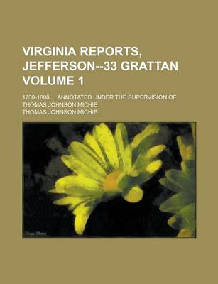 Book cover for Virginia Reports, Jefferson--33 Grattan; 1730-1880 ... Annotated Under the Supervision of Thomas Johnson Michie Volume 1