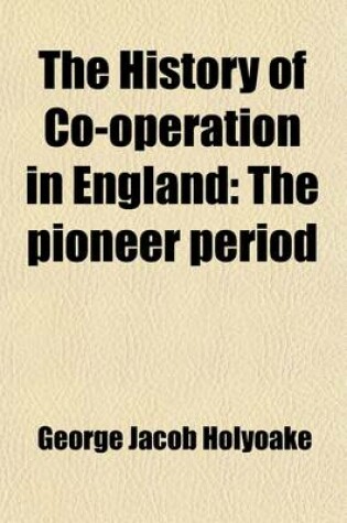 Cover of The History of Co-Operation in England Volume 1; The Pioneer Period