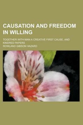 Cover of Causation and Freedom in Willing; Together with Man a Creative First Cause, and Kindred Papers