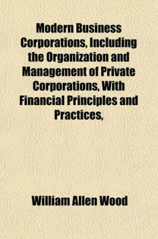 Cover of Modern Business Corporations, Including the Organization and Management of Private Corporations, with Financial Principles and Practices,