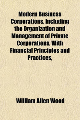 Book cover for Modern Business Corporations, Including the Organization and Management of Private Corporations, with Financial Principles and Practices,