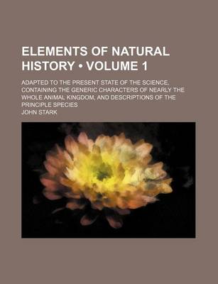 Book cover for Elements of Natural History (Volume 1); Adapted to the Present State of the Science, Containing the Generic Characters of Nearly the Whole Animal Kingdom, and Descriptions of the Principle Species