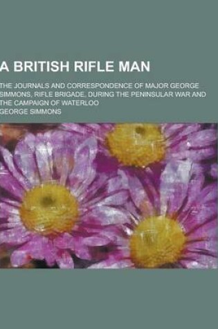 Cover of A British Rifle Man; The Journals and Correspondence of Major George Simmons, Rifle Brigade, During the Peninsular War and the Campaign of Waterloo