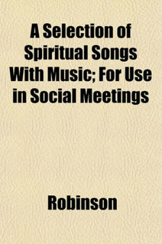 Cover of A Selection of Spiritual Songs with Music; For Use in Social Meetings