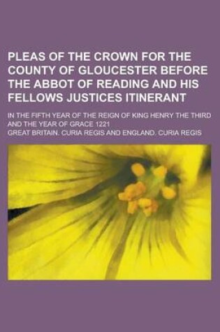 Cover of Pleas of the Crown for the County of Gloucester Before the Abbot of Reading and His Fellows Justices Itinerant; In the Fifth Year of the Reign of King Henry the Third and the Year of Grace 1221