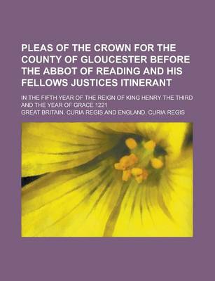 Book cover for Pleas of the Crown for the County of Gloucester Before the Abbot of Reading and His Fellows Justices Itinerant; In the Fifth Year of the Reign of King Henry the Third and the Year of Grace 1221