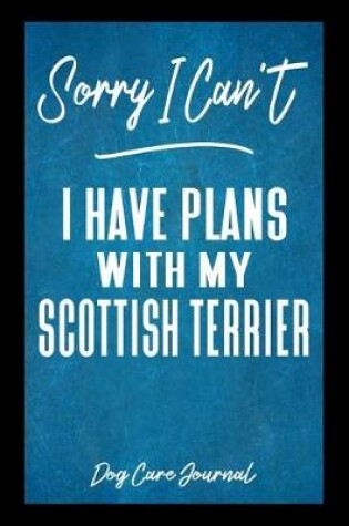 Cover of Sorry I Can't I Have Plans With My Scottish Terrier Dog Care Journal