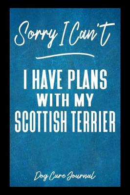 Book cover for Sorry I Can't I Have Plans With My Scottish Terrier Dog Care Journal