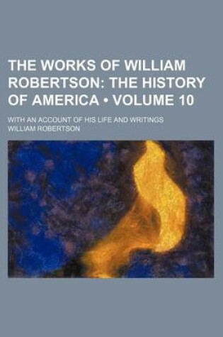 Cover of The Works of William Robertson (Volume 10); The History of America. with an Account of His Life and Writings