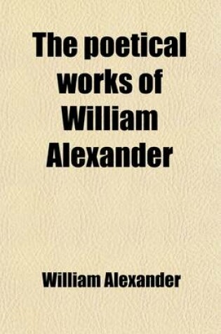 Cover of The Poetical Works of William Alexander; Including His Christiad, Dramas, and Minor Poems, with Dissertations on Poetry, and a Sketch of His Life