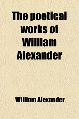 Book cover for The Poetical Works of William Alexander; Including His Christiad, Dramas, and Minor Poems, with Dissertations on Poetry, and a Sketch of His Life