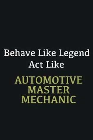 Cover of Behave like Legend Act Like Automotive Master Mechanic