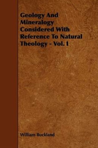 Cover of Geology And Mineralogy Considered With Reference To Natural Theology - Vol. I