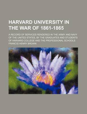 Book cover for Harvard University in the War of 1861-1865; A Record of Services Rendered in the Army and Navy of the United States, by the Graduates and Students of Harvard College and the Professional Schools