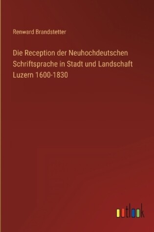 Cover of Die Reception der Neuhochdeutschen Schriftsprache in Stadt und Landschaft Luzern 1600-1830