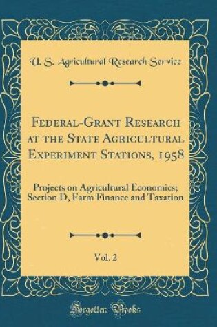 Cover of Federal-Grant Research at the State Agricultural Experiment Stations, 1958, Vol. 2: Projects on Agricultural Economics; Section D, Farm Finance and Taxation (Classic Reprint)