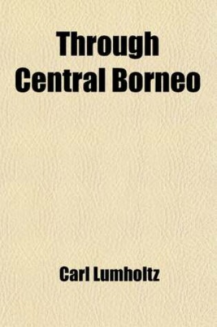 Cover of Through Central Borneo (Volume 2); An Account of Two Years' Travel in the Land of the Head-Hunters Between the Years 1913 and 1917