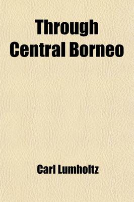 Book cover for Through Central Borneo (Volume 2); An Account of Two Years' Travel in the Land of the Head-Hunters Between the Years 1913 and 1917