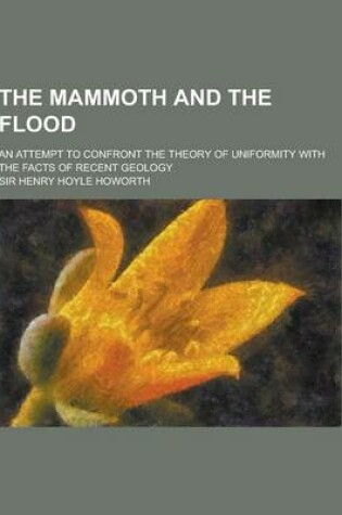 Cover of The Mammoth and the Flood; An Attempt to Confront the Theory of Uniformity with the Facts of Recent Geology