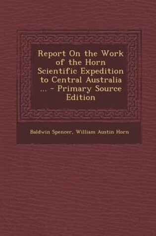 Cover of Report on the Work of the Horn Scientific Expedition to Central Australia ... - Primary Source Edition
