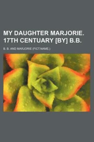 Cover of My Daughter Marjorie. 17th Centuary [By] B.B.