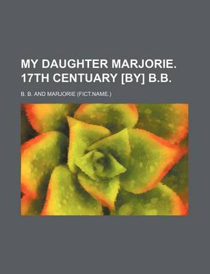 Book cover for My Daughter Marjorie. 17th Centuary [By] B.B.