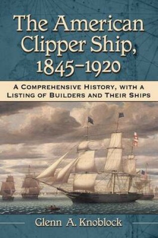 Cover of American Clipper Ship, 1845-1920, The: A Comprehensive History, with a Listing of Builders and Their Ships