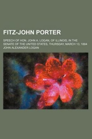 Cover of Fitz-John Porter; Speech of Hon. John A. Logan, of Illinois, in the Senate of the United States, Thursday, March 13, 1884