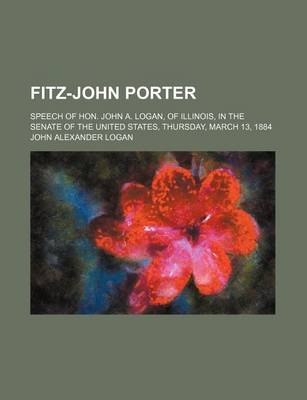 Book cover for Fitz-John Porter; Speech of Hon. John A. Logan, of Illinois, in the Senate of the United States, Thursday, March 13, 1884