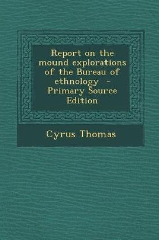 Cover of Report on the Mound Explorations of the Bureau of Ethnology - Primary Source Edition