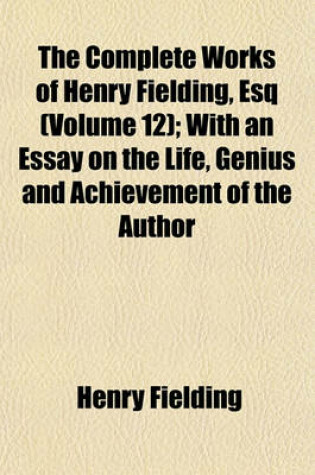 Cover of The Complete Works of Henry Fielding, Esq (Volume 12); With an Essay on the Life, Genius and Achievement of the Author