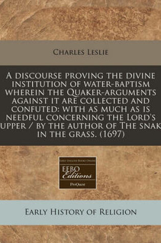 Cover of A Discourse Proving the Divine Institution of Water-Baptism Wherein the Quaker-Arguments Against It Are Collected and Confuted