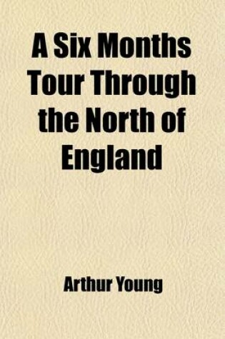 Cover of A Six Months Tour Through the North of England (Volume 1); Containing, an Account of the Present State of Agriculture, Manufactures and Population, in Four Volumes