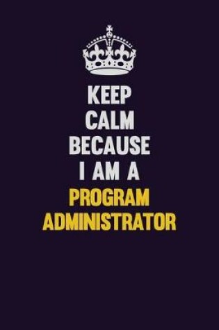 Cover of Keep Calm Because I Am A Program Administrator