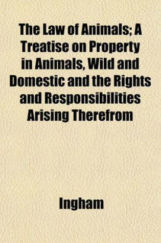 Cover of The Law of Animals; A Treatise on Property in Animals, Wild and Domestic and the Rights and Responsibilities Arising Therefrom