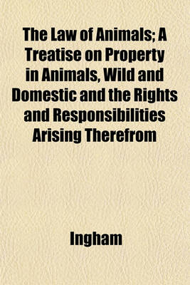 Book cover for The Law of Animals; A Treatise on Property in Animals, Wild and Domestic and the Rights and Responsibilities Arising Therefrom