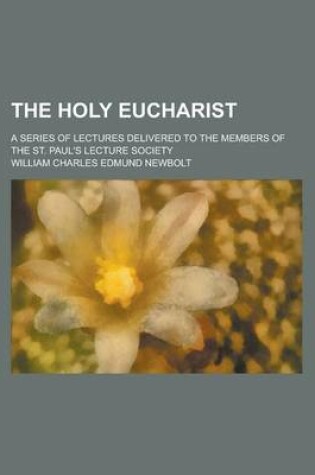 Cover of The Holy Eucharist; A Series of Lectures Delivered to the Members of the St. Paul's Lecture Society